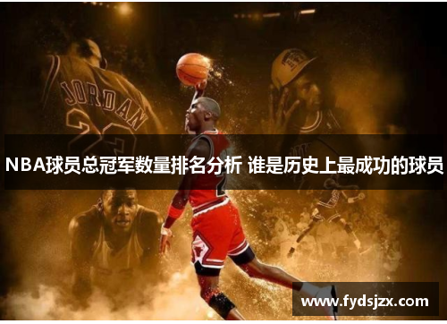 NBA球员总冠军数量排名分析 谁是历史上最成功的球员