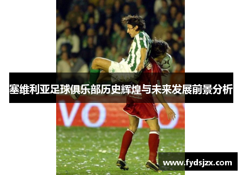 塞维利亚足球俱乐部历史辉煌与未来发展前景分析