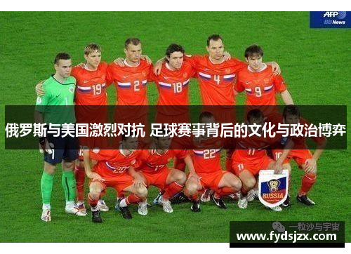 俄罗斯与美国激烈对抗 足球赛事背后的文化与政治博弈