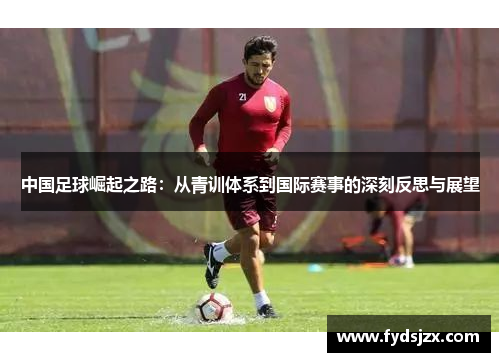 中国足球崛起之路：从青训体系到国际赛事的深刻反思与展望