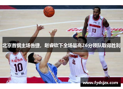 北京首钢主场告捷，赵睿砍下全场最高26分领队取得胜利