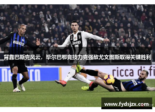 背靠巴斯克风云，毕尔巴鄂竞技力克强敌尤文图斯取得关键胜利
