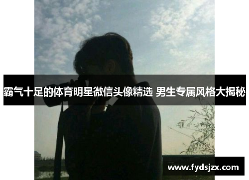 霸气十足的体育明星微信头像精选 男生专属风格大揭秘