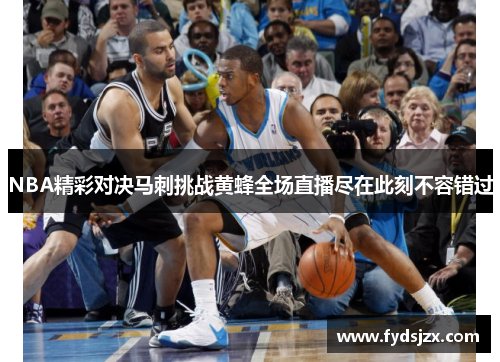NBA精彩对决马刺挑战黄蜂全场直播尽在此刻不容错过