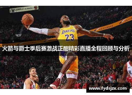火箭与爵士季后赛激战正酣精彩直播全程回顾与分析