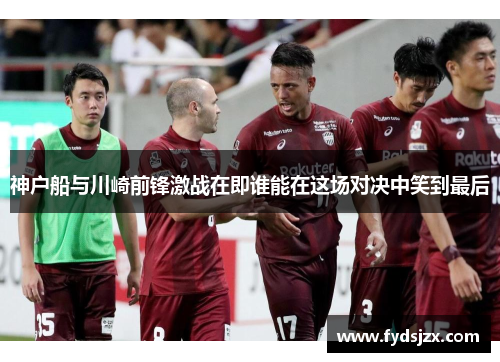 神户船与川崎前锋激战在即谁能在这场对决中笑到最后
