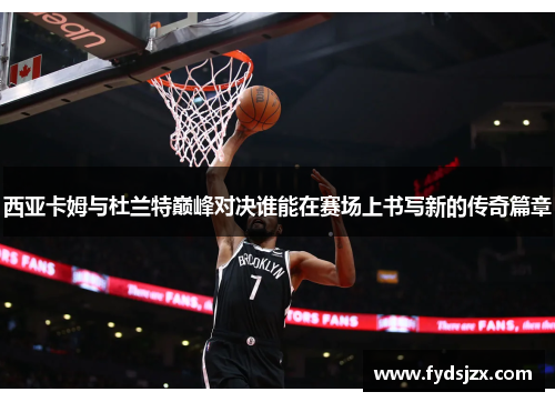 西亚卡姆与杜兰特巅峰对决谁能在赛场上书写新的传奇篇章