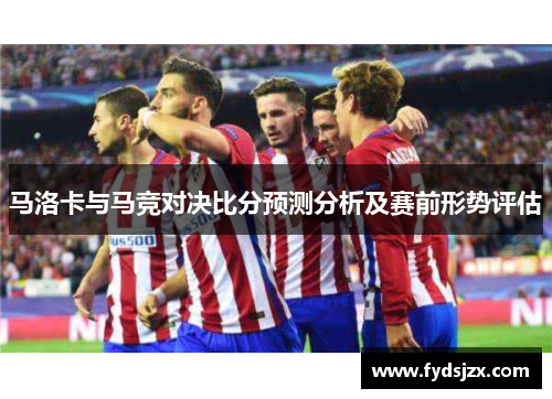 马洛卡与马竞对决比分预测分析及赛前形势评估