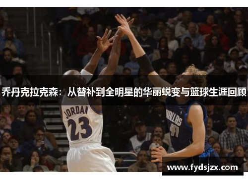 乔丹克拉克森：从替补到全明星的华丽蜕变与篮球生涯回顾