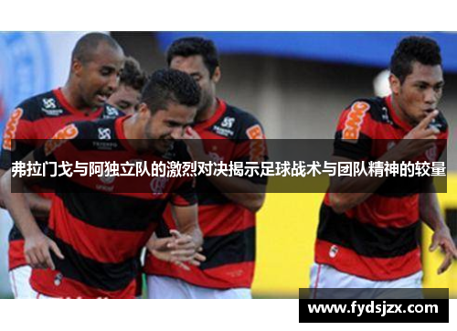 弗拉门戈与阿独立队的激烈对决揭示足球战术与团队精神的较量