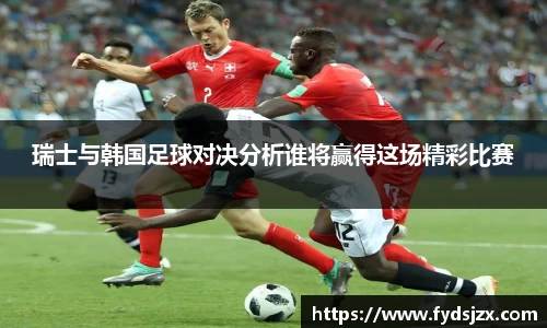 必一瑞士与韩国足球对决分析谁将赢得这场精彩比赛