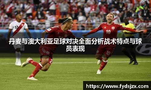 必一丹麦与澳大利亚足球对决全面分析战术特点与球员表现