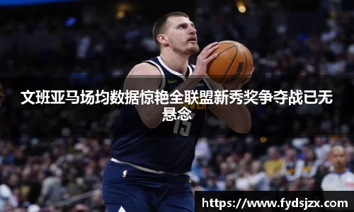 必一文班亚马场均数据惊艳全联盟新秀奖争夺战已无悬念